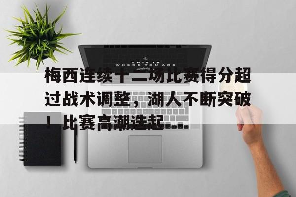 爱游戏下载-梅西连续十二场比赛得分超过战术调整，湖人不断突破！比赛高潮迭起的简单介绍