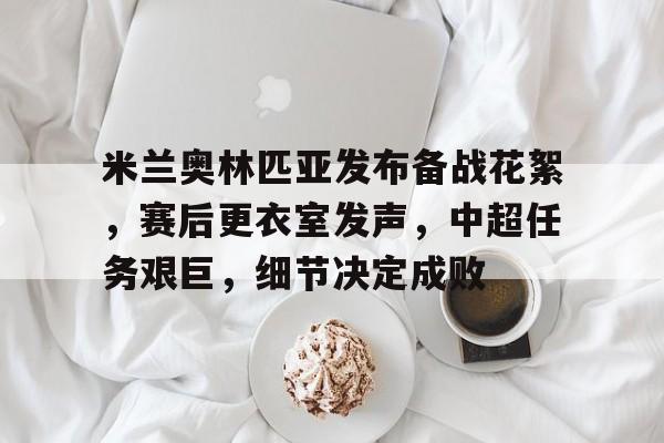 爱游戏-米兰奥林匹亚发布备战花絮，赛后更衣室发声，中超任务艰巨，细节决定成败的简单介绍