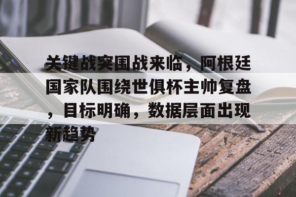 爱游戏-关于关键战突围战来临，阿根廷国家队围绕世俱杯主帅复盘，目标明确，数据层面出现新趋势的信息