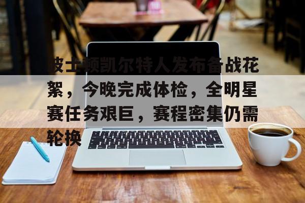 爱游戏-波士顿凯尔特人发布备战花絮，今晚完成体检，全明星赛任务艰巨，赛程密集仍需轮换的简单介绍