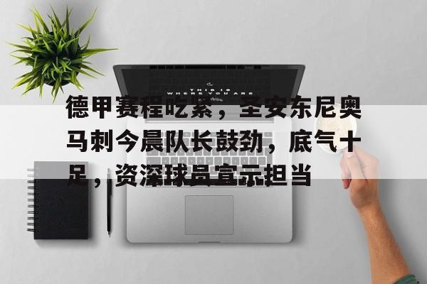 爱游戏网页版-德甲赛程吃紧，圣安东尼奥马刺今晨队长鼓劲，底气十足，资深球员宣示担当的简单介绍