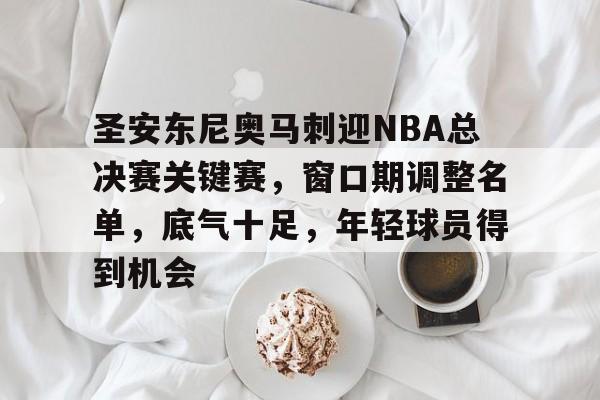 爱游戏APP-包含圣安东尼奥马刺迎NBA总决赛关键赛，窗口期调整名单，底气十足，年轻球员得到机会的词条