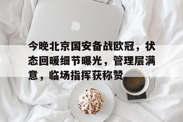 爱游戏-今晚北京国安备战欧冠，状态回暖细节曝光，管理层满意，临场指挥获称赞(为什么欧冠都在4点)