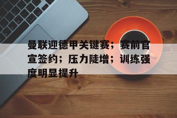 爱游戏-曼联迎德甲关键赛；赛前官宣签约；压力陡增；训练强度明显提升的简单介绍