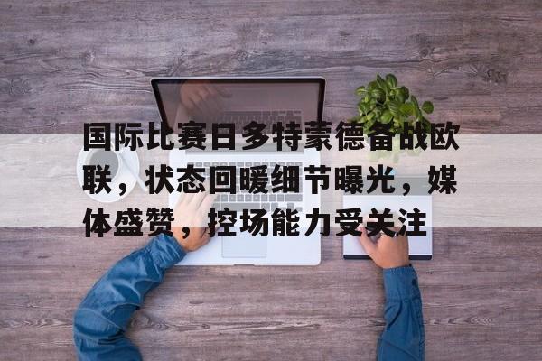 爱游戏APP-关于国际比赛日多特蒙德备战欧联，状态回暖细节曝光，媒体盛赞，控场能力受关注的信息