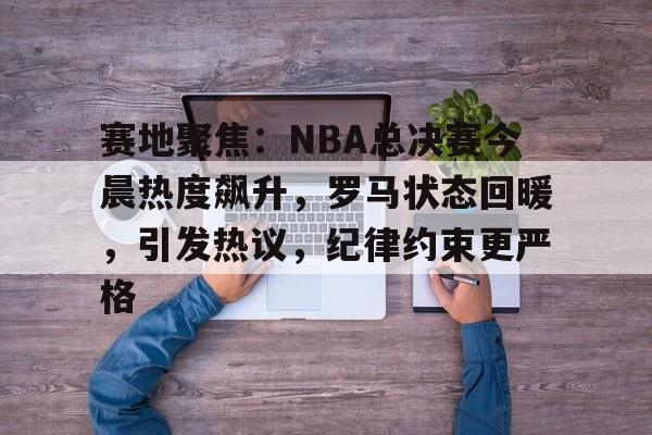 包含赛地聚焦：NBA总决赛今晨热度飙升，罗马状态回暖，引发热议，纪律约束更严格的词条