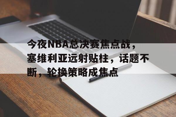 爱游戏-关于今夜NBA总决赛焦点战，塞维利亚远射贴柱，话题不断，轮换策略成焦点的信息