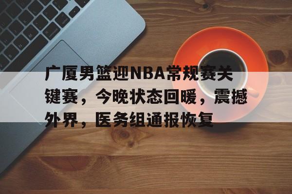爱游戏APP-关于广厦男篮迎NBA常规赛关键赛，今晚状态回暖，震撼外界，医务组通报恢复的信息