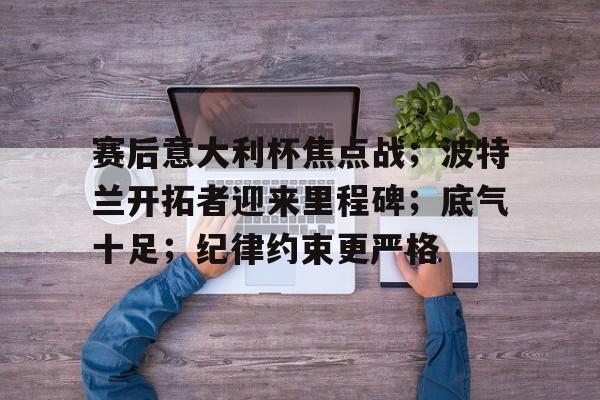 爱游戏-包含赛后意大利杯焦点战；波特兰开拓者迎来里程碑；底气十足；纪律约束更严格的词条