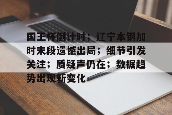 爱游戏在线-关于国王杯倒计时；辽宁本钢加时末段遗憾出局；细节引发关注；质疑声仍在；数据趋势出现新变化的信息