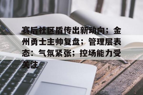 赛后社区盾传出新动向；金州勇士主帅复盘；管理层表态：气氛紧张；控场能力受关注的简单介绍